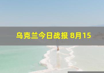 乌克兰今日战报 8月15